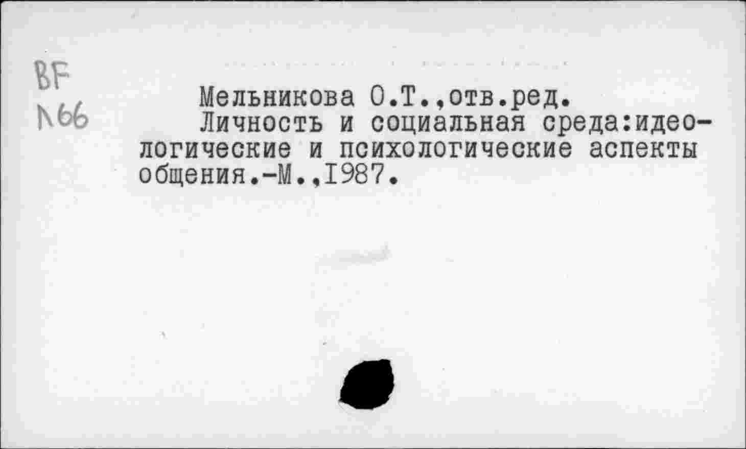 ﻿№ Ь66
Мельникова О.Т.,отв.ред.
Личность и социальная среда:идеологические и психологические аспекты общения.-М.,1987.